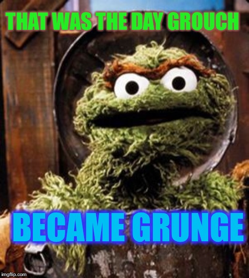 Oscar the Grouch | THAT WAS THE DAY GROUCH BECAME GRUNGE | image tagged in oscar the grouch | made w/ Imgflip meme maker