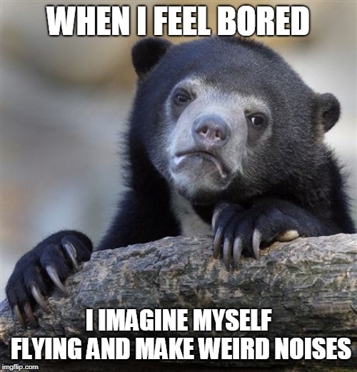 Confession Bear | WHEN I FEEL BORED; I IMAGINE MYSELF FLYING AND MAKE WEIRD NOISES | image tagged in memes,confession bear | made w/ Imgflip meme maker