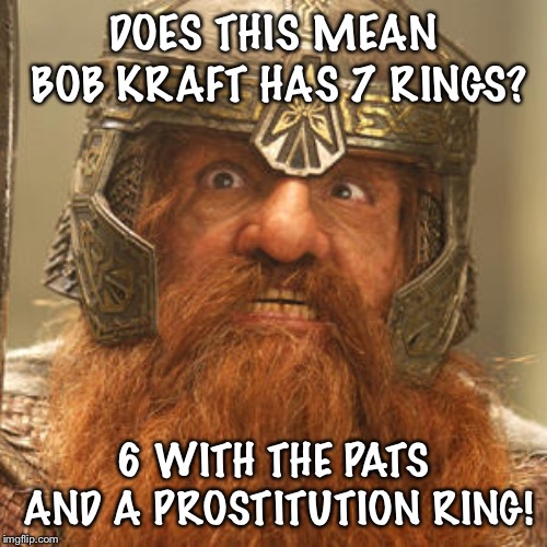 Gloin lord of the rings  | DOES THIS MEAN BOB KRAFT HAS 7 RINGS? 6 WITH THE PATS AND A PROSTITUTION RING! | image tagged in gloin lord of the rings | made w/ Imgflip meme maker