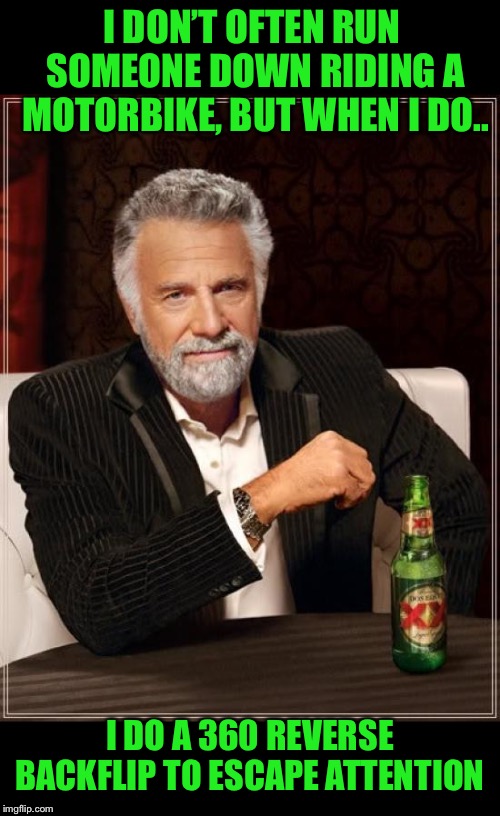 The Most Interesting Man In The World Meme | I DON’T OFTEN RUN SOMEONE DOWN RIDING A MOTORBIKE, BUT WHEN I DO.. I DO A 360 REVERSE BACKFLIP TO ESCAPE ATTENTION | image tagged in memes,the most interesting man in the world | made w/ Imgflip meme maker