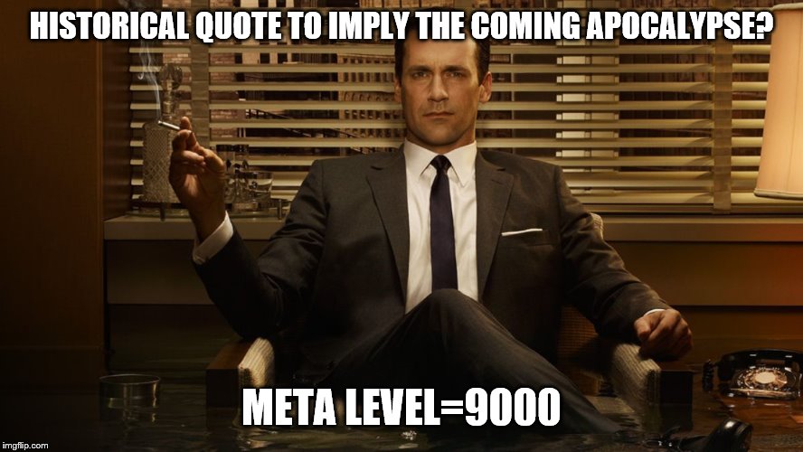 MadMen | HISTORICAL QUOTE TO IMPLY THE COMING APOCALYPSE? META LEVEL=9000 | image tagged in madmen | made w/ Imgflip meme maker