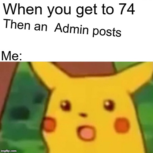 Surprised Pikachu Meme | When you get to 74; Then an  Admin posts; Me: | image tagged in memes,surprised pikachu | made w/ Imgflip meme maker