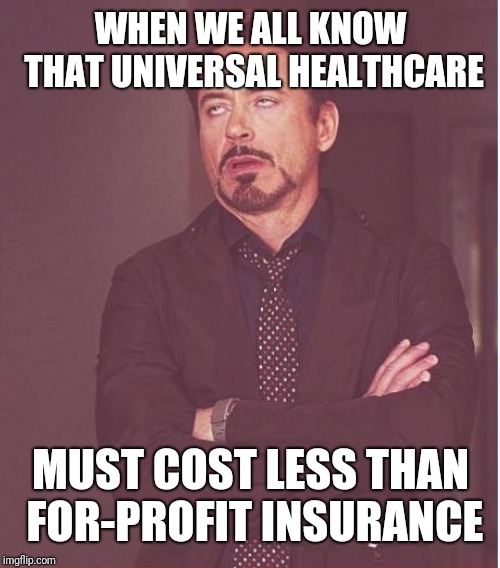 Face You Make Robert Downey Jr Meme | WHEN WE ALL KNOW THAT UNIVERSAL HEALTHCARE MUST COST LESS THAN FOR-PROFIT INSURANCE | image tagged in memes,face you make robert downey jr | made w/ Imgflip meme maker