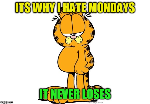 Grumpy Garfield | ITS WHY I HATE MONDAYS IT NEVER LOSES | image tagged in grumpy garfield | made w/ Imgflip meme maker