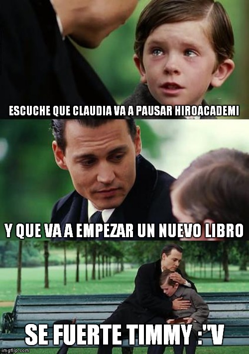 Finding Neverland Meme | ESCUCHE QUE CLAUDIA VA A PAUSAR HIROACADEMI; Y QUE VA A EMPEZAR UN NUEVO LIBRO; SE FUERTE TIMMY :"V | image tagged in memes,finding neverland | made w/ Imgflip meme maker