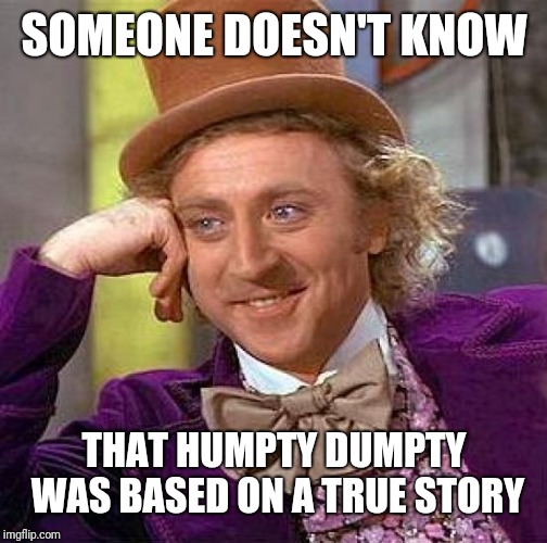 Creepy Condescending Wonka Meme | SOMEONE DOESN'T KNOW THAT HUMPTY DUMPTY WAS BASED ON A TRUE STORY | image tagged in memes,creepy condescending wonka | made w/ Imgflip meme maker