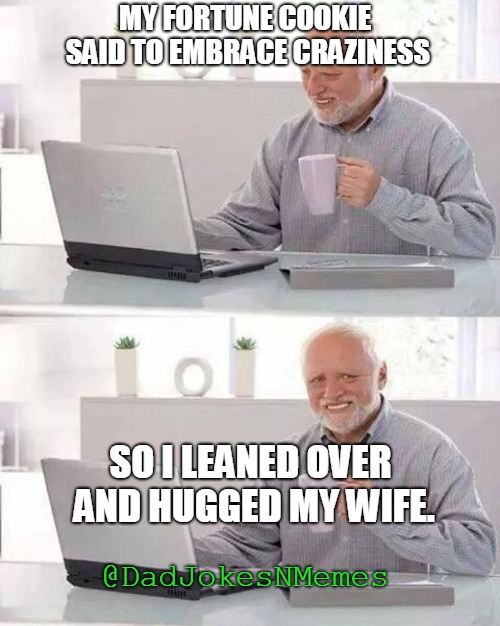 This should stir the pot.... | MY FORTUNE COOKIE SAID TO EMBRACE CRAZINESS; SO I LEANED OVER AND HUGGED MY WIFE. @DadJokesNMemes | image tagged in memes,hide the pain harold | made w/ Imgflip meme maker