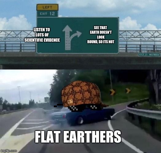Left Exit 12 Off Ramp | LISTEN TO LOTS OF SCIENTIFIC EVIDENCE; SEE THAT EARTH DOESN'T LOOK ROUND, SO ITS NOT; FLAT EARTHERS | image tagged in memes,left exit 12 off ramp | made w/ Imgflip meme maker