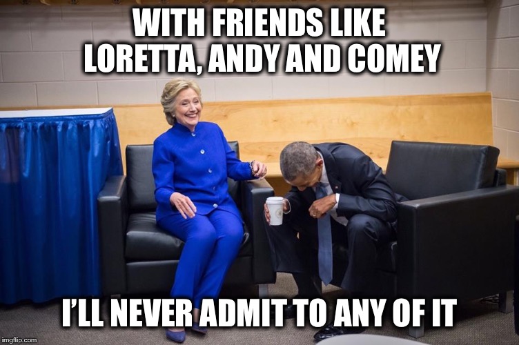 Hillary Obama Laugh | WITH FRIENDS LIKE LORETTA, ANDY AND COMEY I’LL NEVER ADMIT TO ANY OF IT | image tagged in hillary obama laugh | made w/ Imgflip meme maker