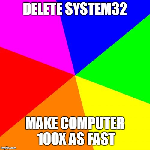 Blank Colored Background Meme | DELETE SYSTEM32; MAKE COMPUTER 100X AS FAST | image tagged in memes,blank colored background | made w/ Imgflip meme maker