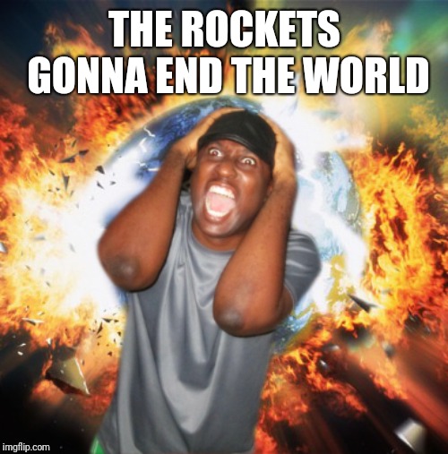END OF THE WORLD | THE ROCKETS GONNA END THE WORLD | image tagged in end of the world | made w/ Imgflip meme maker