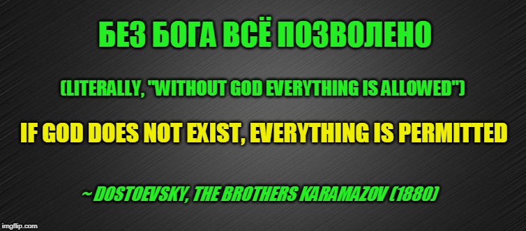 It's all Relative? | БЕЗ БОГА ВСЁ ПОЗВОЛЕНО; (LITERALLY, "WITHOUT GOD EVERYTHING IS ALLOWED"); IF GOD DOES NOT EXIST, EVERYTHING IS PERMITTED; ~ DOSTOEVSKY, THE BROTHERS KARAMAZOV (1880) | image tagged in god,theology,philosophy,dostoevsky,brothers karamazov | made w/ Imgflip meme maker
