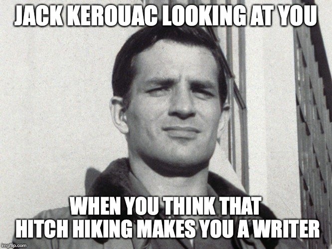 Jack Kerouac | JACK KEROUAC LOOKING AT YOU; WHEN YOU THINK THAT HITCH HIKING MAKES YOU A WRITER | image tagged in jack kerouac | made w/ Imgflip meme maker