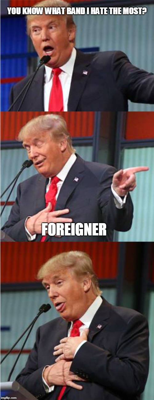 Bad Pun Trump | YOU KNOW WHAT BAND I HATE THE MOST? FOREIGNER | image tagged in bad pun trump | made w/ Imgflip meme maker