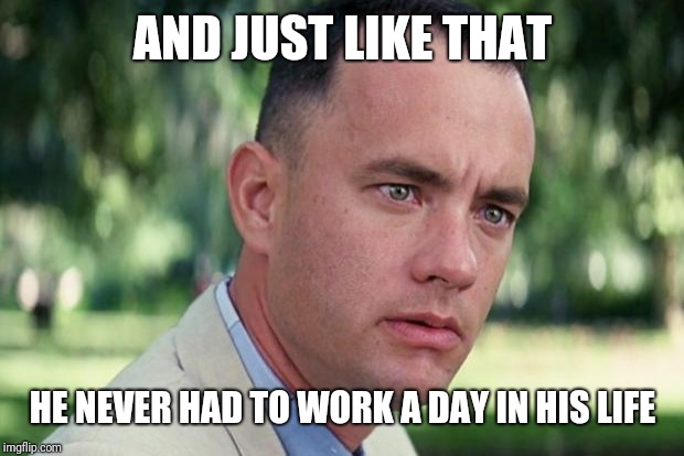 And Just Like That Meme | AND JUST LIKE THAT HE NEVER HAD TO WORK A DAY IN HIS LIFE | image tagged in forrest gump | made w/ Imgflip meme maker