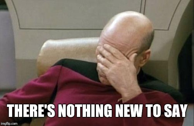 Captain Picard Facepalm Meme | THERE'S NOTHING NEW TO SAY | image tagged in memes,captain picard facepalm | made w/ Imgflip meme maker