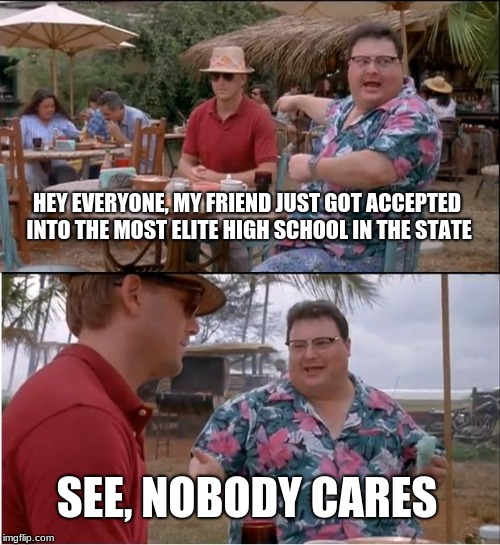 See Nobody Cares | HEY EVERYONE, MY FRIEND JUST GOT ACCEPTED INTO THE MOST ELITE HIGH SCHOOL IN THE STATE; SEE, NOBODY CARES | image tagged in memes,see nobody cares | made w/ Imgflip meme maker