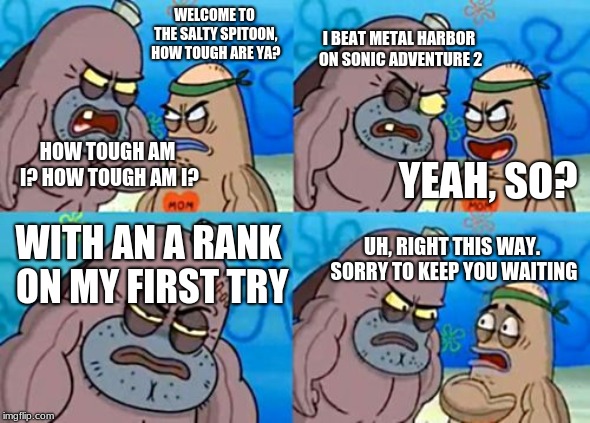 How Tough Are You Meme | WELCOME TO THE SALTY SPITOON, HOW TOUGH ARE YA? I BEAT METAL HARBOR ON SONIC ADVENTURE 2; HOW TOUGH AM I? HOW TOUGH AM I? YEAH, SO? WITH AN A RANK ON MY FIRST TRY; UH, RIGHT THIS WAY. SORRY TO KEEP YOU WAITING | image tagged in memes,how tough are you | made w/ Imgflip meme maker