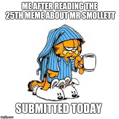 garfield-coffee | ME AFTER READING THE 25TH MEME ABOUT MR SMOLLETT SUBMITTED TODAY | image tagged in garfield-coffee | made w/ Imgflip meme maker