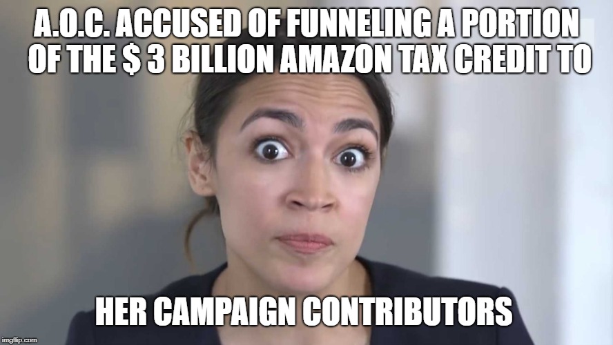 AOC Stumped | A.O.C. ACCUSED OF FUNNELING A PORTION OF THE $ 3 BILLION AMAZON TAX CREDIT TO; HER CAMPAIGN CONTRIBUTORS | image tagged in aoc stumped | made w/ Imgflip meme maker