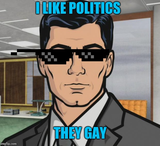 Archer | I LIKE POLITICS; THEY GAY | image tagged in memes,archer | made w/ Imgflip meme maker