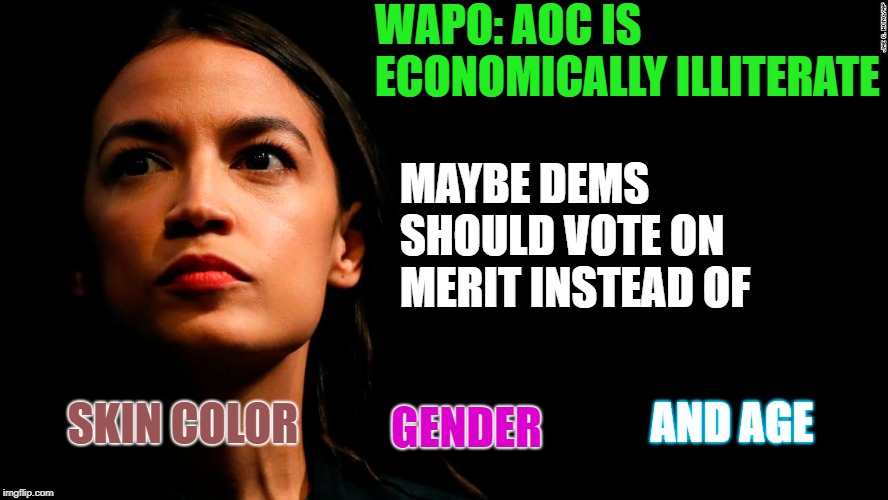 Identity Politics works, it just hasn't been done right before... | WAPO: AOC IS ECONOMICALLY ILLITERATE; MAYBE DEMS SHOULD VOTE ON MERIT INSTEAD OF; SKIN COLOR; GENDER; AND AGE | image tagged in communists,amirite,identity politics,is racist | made w/ Imgflip meme maker