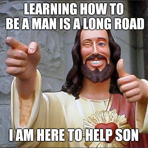 Buddy Christ Meme | LEARNING HOW TO BE A MAN IS A LONG ROAD; I AM HERE TO HELP SON | image tagged in memes,buddy christ | made w/ Imgflip meme maker