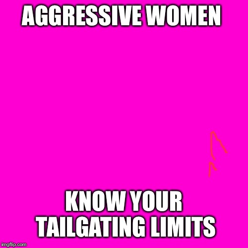 Blank Hot Pink Background | AGGRESSIVE WOMEN; KNOW YOUR TAILGATING LIMITS | image tagged in blank hot pink background | made w/ Imgflip meme maker