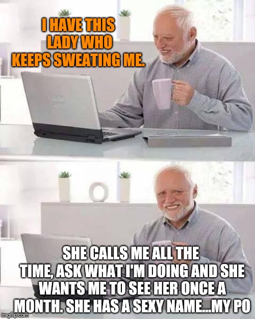 Hide the Pain Harold | I HAVE THIS LADY WHO KEEPS SWEATING ME. SHE CALLS ME ALL THE TIME, ASK WHAT I'M DOING AND SHE WANTS ME TO SEE HER ONCE A MONTH. SHE HAS A SEXY NAME...MY PO | image tagged in memes,hide the pain harold | made w/ Imgflip meme maker