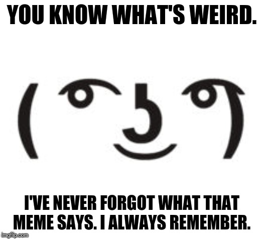 Perverted Lenny | YOU KNOW WHAT'S WEIRD. I'VE NEVER FORGOT WHAT THAT MEME SAYS. I ALWAYS REMEMBER. | image tagged in perverted lenny | made w/ Imgflip meme maker