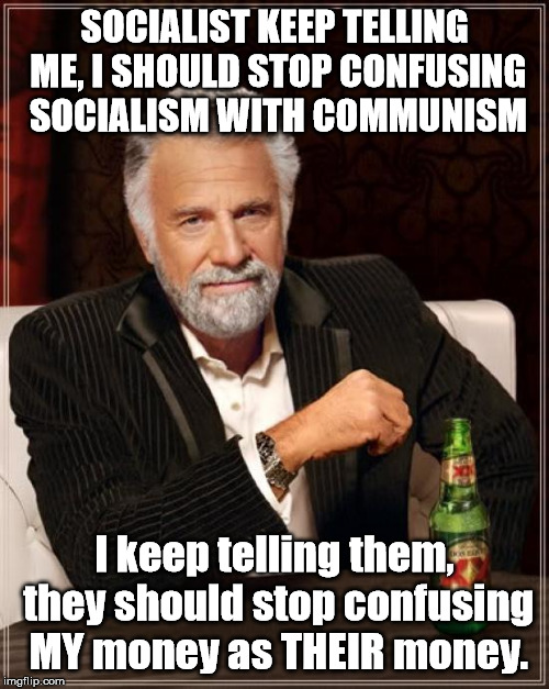 The Most Interesting Man In The World |  SOCIALIST KEEP TELLING ME, I SHOULD STOP CONFUSING SOCIALISM WITH COMMUNISM; I keep telling them, they should stop confusing MY money as THEIR money. | image tagged in memes,the most interesting man in the world | made w/ Imgflip meme maker