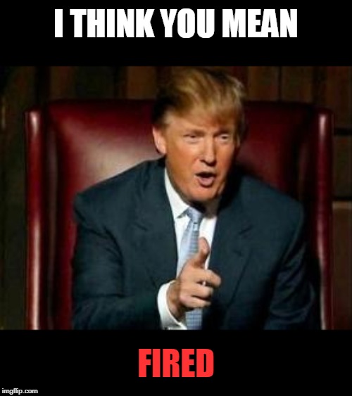 Donald Trump | I THINK YOU MEAN FIRED | image tagged in donald trump | made w/ Imgflip meme maker