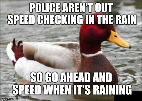 Malicious Advice Mallard Meme | POLICE AREN'T OUT SPEED CHECKING IN THE RAIN; SO GO AHEAD AND SPEED WHEN IT'S RAINING | image tagged in memes,malicious advice mallard | made w/ Imgflip meme maker