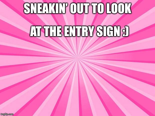 Pink Blank Background | SNEAKIN’ OUT TO LOOK; AT THE ENTRY SIGN :) | image tagged in pink blank background | made w/ Imgflip meme maker