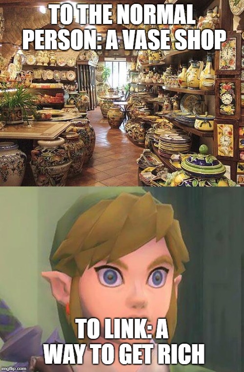 zelda | TO THE NORMAL PERSON: A VASE SHOP; TO LINK: A WAY TO GET RICH | image tagged in zelda | made w/ Imgflip meme maker