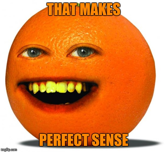 Annoying Orange | THAT MAKES PERFECT SENSE | image tagged in annoying orange | made w/ Imgflip meme maker
