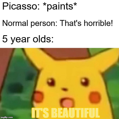 Surprised Pikachu Meme | Picasso: *paints*; Normal person: That's horrible! 5 year olds:; IT'S BEAUTIFUL | image tagged in memes,surprised pikachu | made w/ Imgflip meme maker