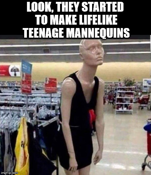 LOOK, THEY STARTED TO MAKE LIFELIKE TEENAGE MANNEQUINS | image tagged in mannequins | made w/ Imgflip meme maker
