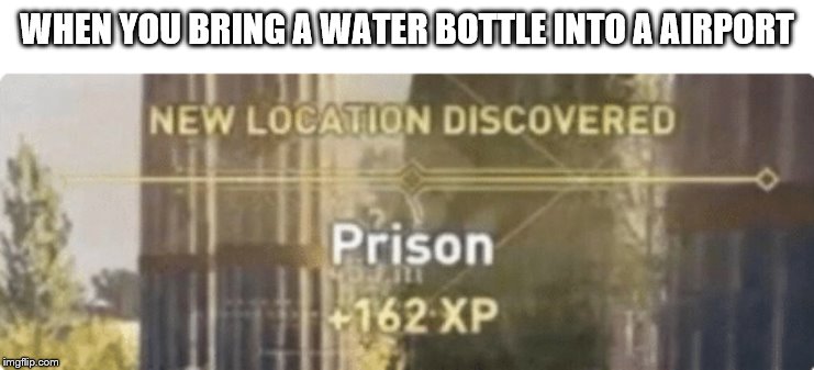 New location discovered prison | WHEN YOU BRING A WATER BOTTLE INTO A AIRPORT | image tagged in new location discovered prison | made w/ Imgflip meme maker