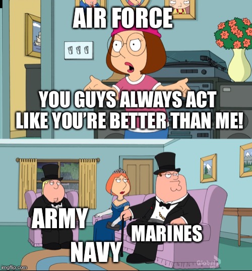 Meg Family Guy Better than me | AIR FORCE; YOU GUYS ALWAYS ACT LIKE YOU’RE BETTER THAN ME! ARMY; MARINES; NAVY | image tagged in meg family guy better than me | made w/ Imgflip meme maker