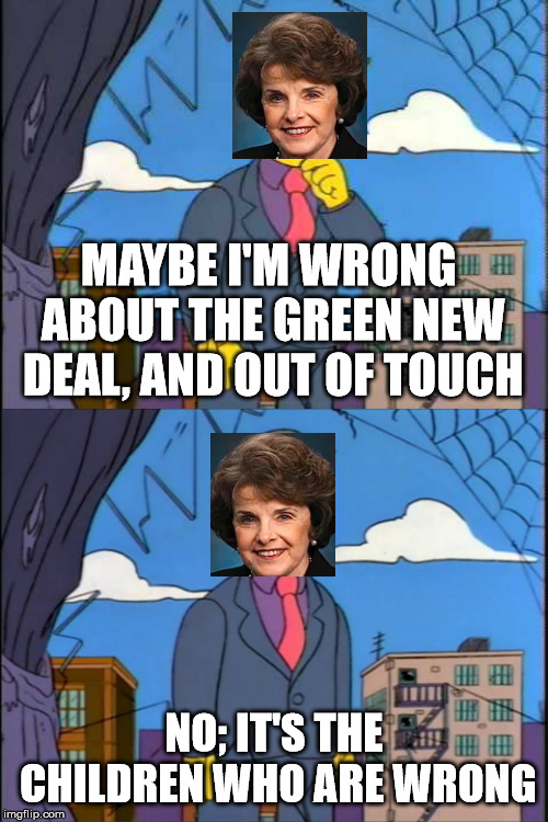 Dianne Feinstein | MAYBE I'M WRONG ABOUT THE GREEN NEW DEAL, AND OUT OF TOUCH; NO; IT'S THE CHILDREN WHO ARE WRONG | image tagged in skinner,dianne feinstein,green new deal,global warming | made w/ Imgflip meme maker
