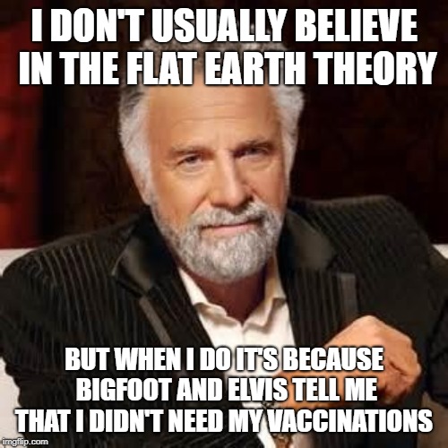 Dos Equis Guy Awesome | I DON'T USUALLY BELIEVE IN THE FLAT EARTH THEORY; BUT WHEN I DO IT'S BECAUSE BIGFOOT AND ELVIS TELL ME THAT I DIDN'T NEED MY VACCINATIONS | image tagged in dos equis guy awesome | made w/ Imgflip meme maker
