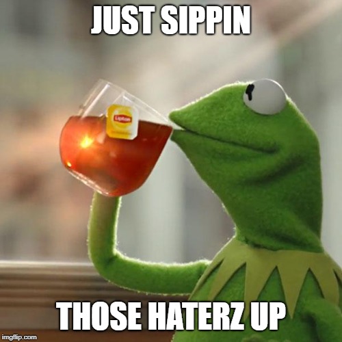 But That's None Of My Business | JUST SIPPIN; THOSE HATERZ UP | image tagged in memes,but thats none of my business,kermit the frog | made w/ Imgflip meme maker