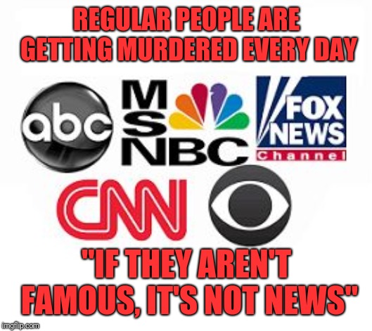 It Went From "If It Bleeds, It Leads", to Tabloid Journalism.  Newspeak Feeds Us Only What They Want Us To Hear. | REGULAR PEOPLE ARE GETTING MURDERED EVERY DAY; "IF THEY AREN'T FAMOUS, IT'S NOT NEWS" | image tagged in media lies | made w/ Imgflip meme maker