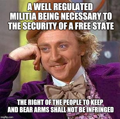 Creepy Condescending Wonka Meme | A WELL REGULATED MILITIA BEING NECESSARY TO THE SECURITY OF A FREE STATE THE RIGHT OF THE PEOPLE TO KEEP AND BEAR ARMS SHALL NOT BE INFRINGE | image tagged in memes,creepy condescending wonka | made w/ Imgflip meme maker