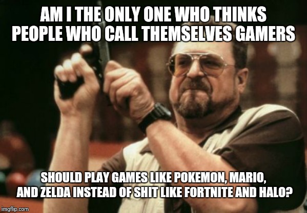 Get back to the classics. | AM I THE ONLY ONE WHO THINKS PEOPLE WHO CALL THEMSELVES GAMERS; SHOULD PLAY GAMES LIKE POKEMON, MARIO, AND ZELDA INSTEAD OF SHIT LIKE FORTNITE AND HALO? | image tagged in memes,am i the only one around here,super mario bros,zelda,pokemon,retro | made w/ Imgflip meme maker