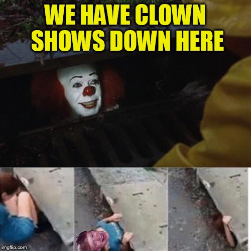 pennywise in sewer | WE HAVE CLOWN SHOWS DOWN HERE | image tagged in pennywise in sewer | made w/ Imgflip meme maker