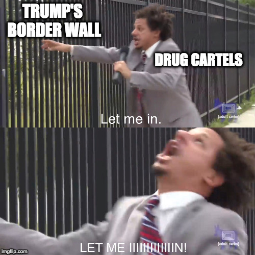 let me in | TRUMP'S BORDER WALL; DRUG CARTELS | image tagged in let me in | made w/ Imgflip meme maker
