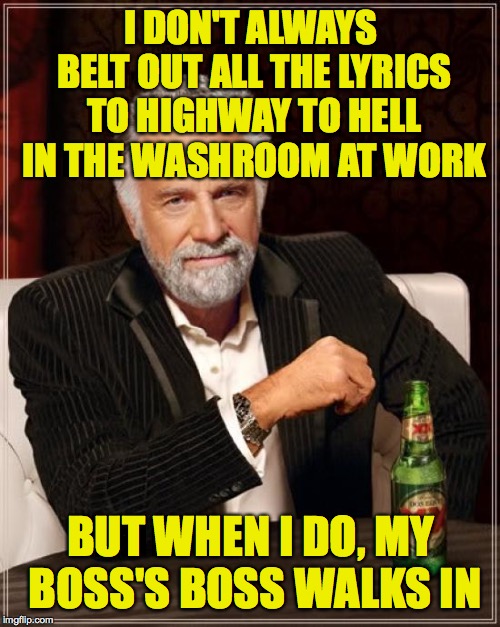 ...and he refused to take the imaginary mike when it was his turn! | I DON'T ALWAYS BELT OUT ALL THE LYRICS TO HIGHWAY TO HELL IN THE WASHROOM AT WORK; BUT WHEN I DO, MY BOSS'S BOSS WALKS IN | image tagged in memes,the most interesting man in the world,bosses i tell ya,highway to unemployment | made w/ Imgflip meme maker