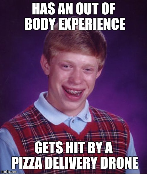 Spiritual journey, the Brian style !! | HAS AN OUT OF BODY EXPERIENCE; GETS HIT BY A PIZZA DELIVERY DRONE | image tagged in memes,bad luck brian | made w/ Imgflip meme maker